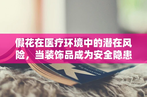 假花在医疗环境中的潜在风险，当装饰品成为安全隐患？
