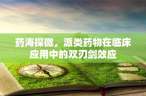 药海探微，派类药物在临床应用中的双刃剑效应