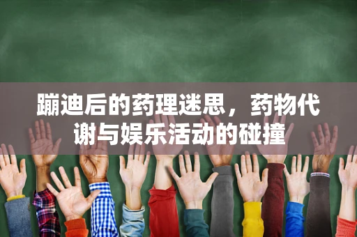 蹦迪后的药理迷思，药物代谢与娱乐活动的碰撞