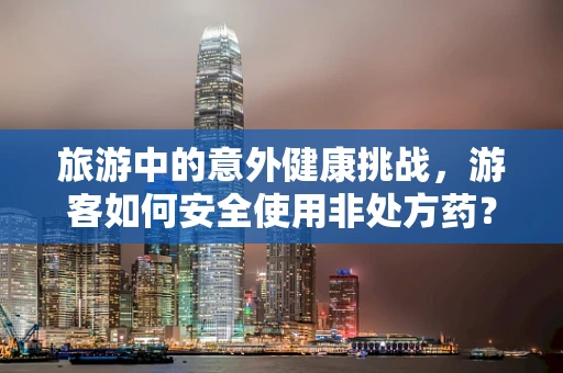 旅游中的意外健康挑战，游客如何安全使用非处方药？