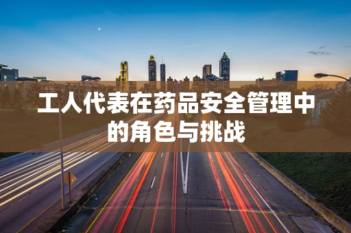 工人代表在药品安全管理中的角色与挑战