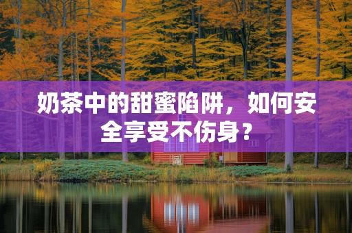 奶茶中的甜蜜陷阱，如何安全享受不伤身？