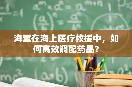 海军在海上医疗救援中，如何高效调配药品？