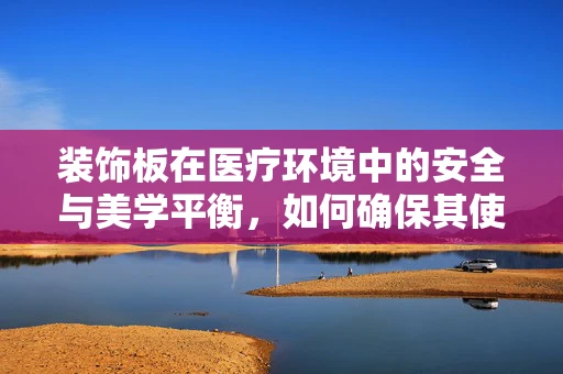 装饰板在医疗环境中的安全与美学平衡，如何确保其使用既美观又安全？