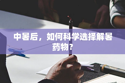 中暑后，如何科学选择解暑药物？