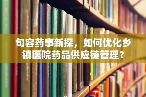 句容药事新探，如何优化乡镇医院药品供应链管理？