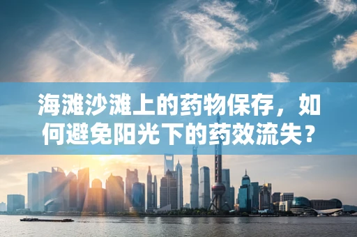 海滩沙滩上的药物保存，如何避免阳光下的药效流失？