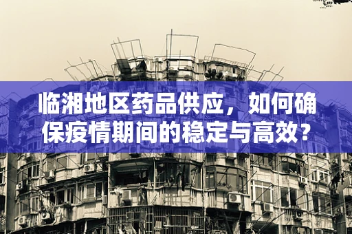 临湘地区药品供应，如何确保疫情期间的稳定与高效？