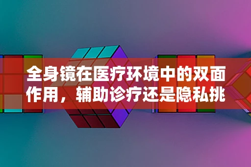 全身镜在医疗环境中的双面作用，辅助诊疗还是隐私挑战？