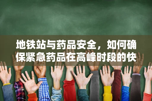 地铁站与药品安全，如何确保紧急药品在高峰时段的快速、安全送达？