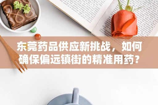 东莞药品供应新挑战，如何确保偏远镇街的精准用药？