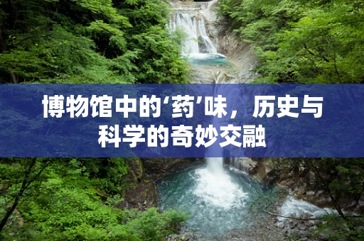 博物馆中的‘药’味，历史与科学的奇妙交融