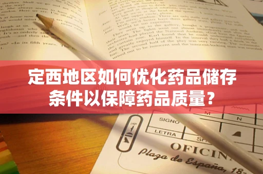 定西地区如何优化药品储存条件以保障药品质量？