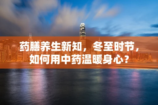药膳养生新知，冬至时节，如何用中药温暖身心？