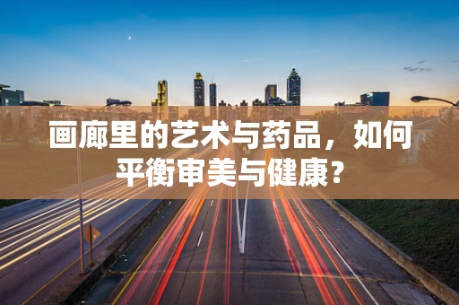 画廊里的艺术与药品，如何平衡审美与健康？
