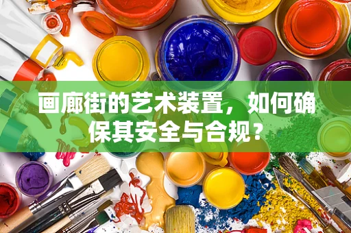 画廊街的艺术装置，如何确保其安全与合规？