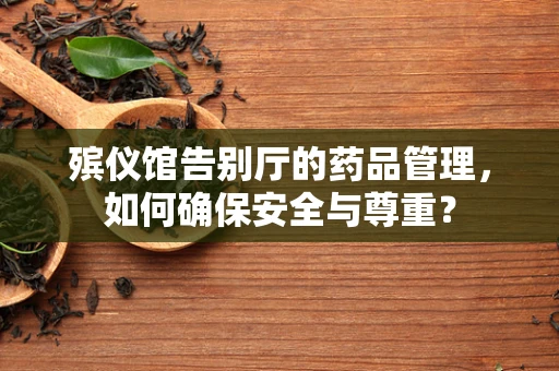 殡仪馆告别厅的药品管理，如何确保安全与尊重？