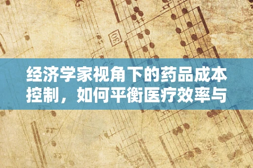 经济学家视角下的药品成本控制，如何平衡医疗效率与患者负担？