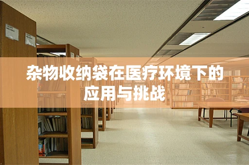 杂物收纳袋在医疗环境下的应用与挑战