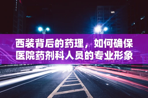 西装背后的药理，如何确保医院药剂科人员的专业形象与健康并重？