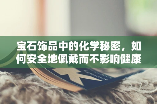 宝石饰品中的化学秘密，如何安全地佩戴而不影响健康？