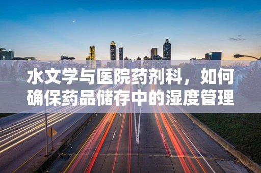 水文学与医院药剂科，如何确保药品储存中的湿度管理？