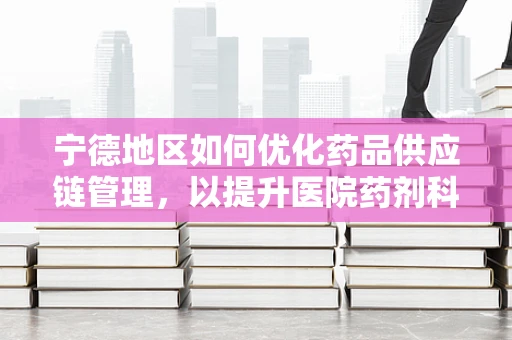 宁德地区如何优化药品供应链管理，以提升医院药剂科效率？