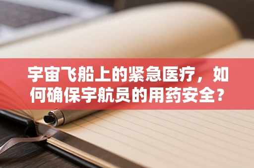 宇宙飞船上的紧急医疗，如何确保宇航员的用药安全？