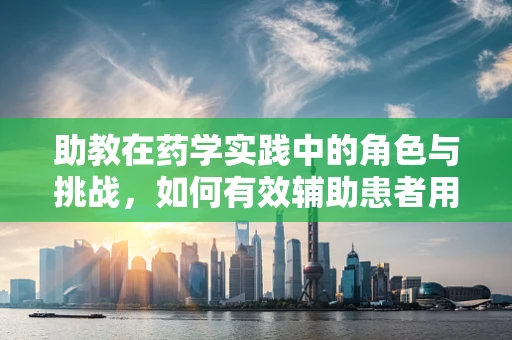 助教在药学实践中的角色与挑战，如何有效辅助患者用药安全？