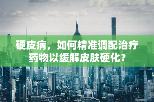 硬皮病，如何精准调配治疗药物以缓解皮肤硬化？