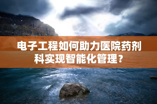 电子工程如何助力医院药剂科实现智能化管理？