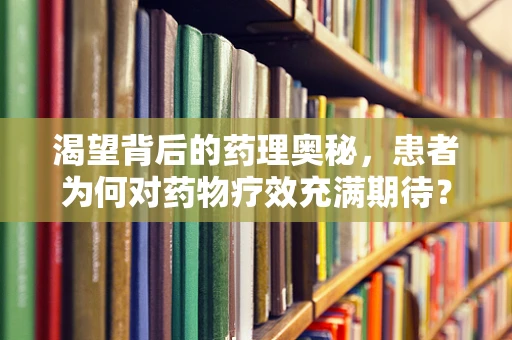 渴望背后的药理奥秘，患者为何对药物疗效充满期待？