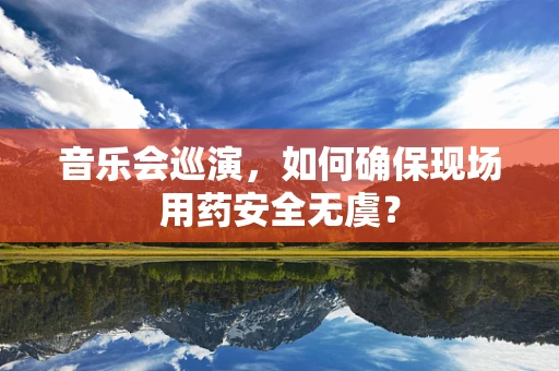 音乐会巡演，如何确保现场用药安全无虞？