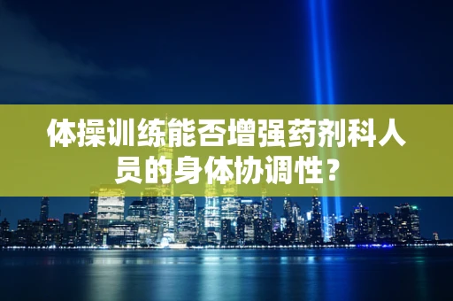 体操训练能否增强药剂科人员的身体协调性？