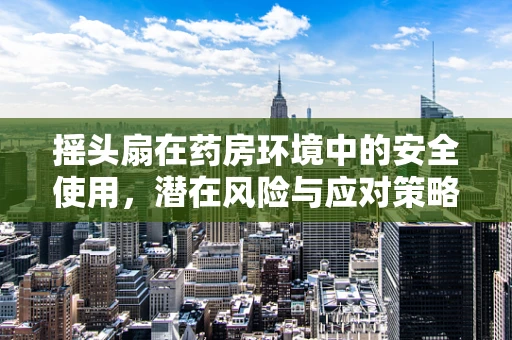 摇头扇在药房环境中的安全使用，潜在风险与应对策略