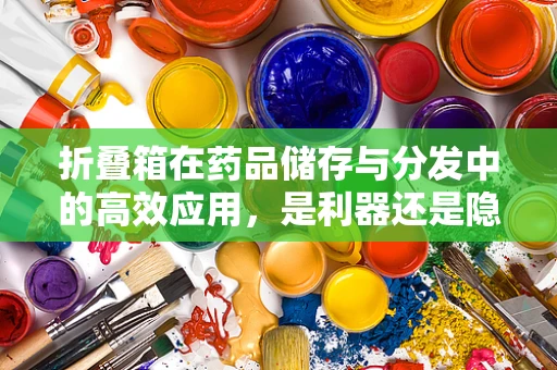 折叠箱在药品储存与分发中的高效应用，是利器还是隐患？