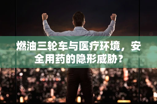 燃油三轮车与医疗环境，安全用药的隐形威胁？