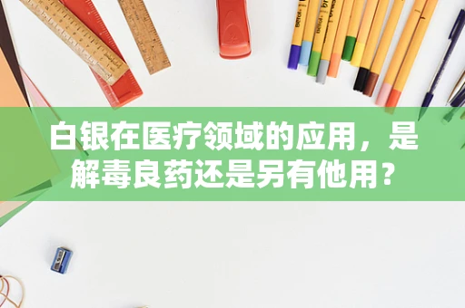 白银在医疗领域的应用，是解毒良药还是另有他用？