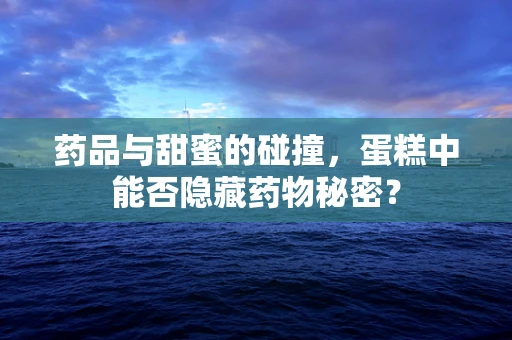 药品与甜蜜的碰撞，蛋糕中能否隐藏药物秘密？