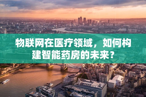 物联网在医疗领域，如何构建智能药房的未来？