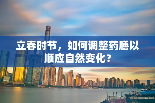 立春时节，如何调整药膳以顺应自然变化？