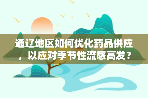 通辽地区如何优化药品供应，以应对季节性流感高发？