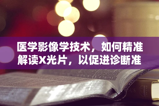 医学影像学技术，如何精准解读X光片，以促进诊断准确性？