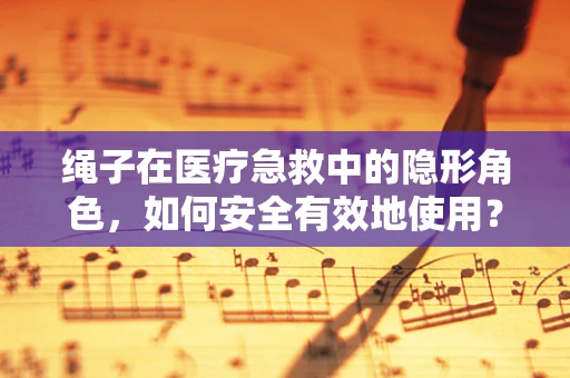 绳子在医疗急救中的隐形角色，如何安全有效地使用？