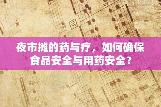 夜市摊的药与疗，如何确保食品安全与用药安全？
