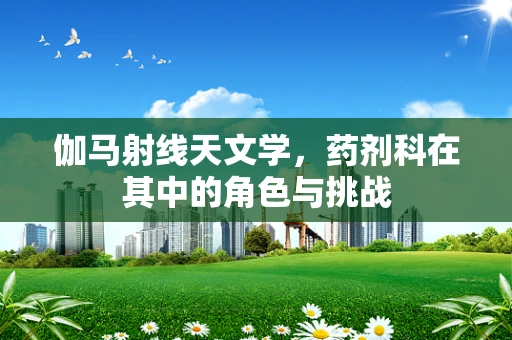 伽马射线天文学，药剂科在其中的角色与挑战