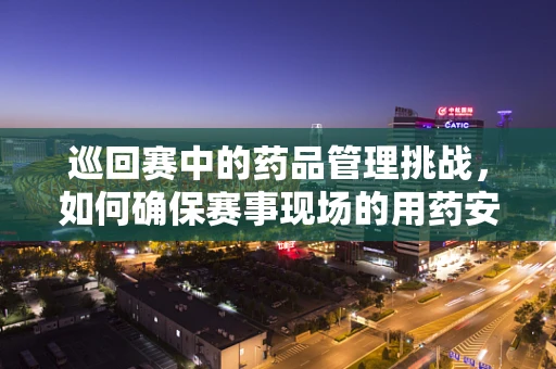 巡回赛中的药品管理挑战，如何确保赛事现场的用药安全？