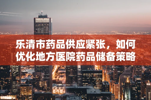 乐清市药品供应紧张，如何优化地方医院药品储备策略？