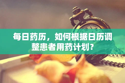 每日药历，如何根据日历调整患者用药计划？