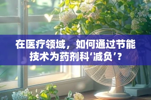 在医疗领域，如何通过节能技术为药剂科‘减负’？